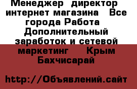 Менеджер (директор) интернет-магазина - Все города Работа » Дополнительный заработок и сетевой маркетинг   . Крым,Бахчисарай